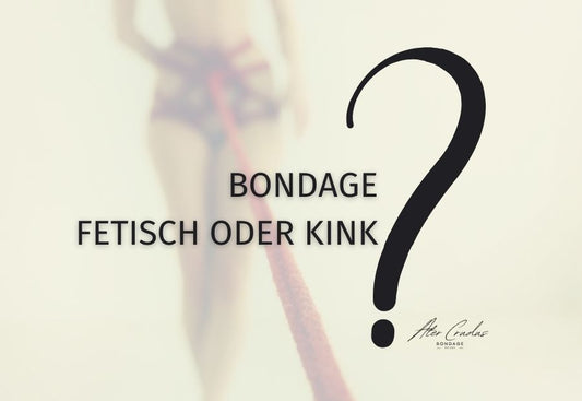 Bondage Fetisch oder Kink? Wo ist der Unterschied und wo fängt Fetisch an?