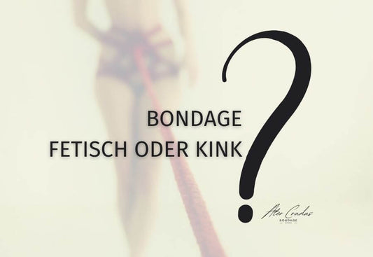 Bondage Fetisch oder Kink? Wo ist der Unterschied und wo fängt Fetisch an?